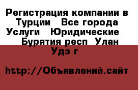 Регистрация компании в Турции - Все города Услуги » Юридические   . Бурятия респ.,Улан-Удэ г.
